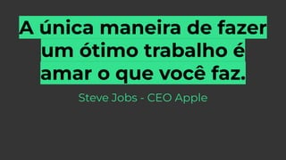 A única maneira de fazer
um ótimo trabalho é
amar o que você faz.
Steve Jobs - CEO Apple
 