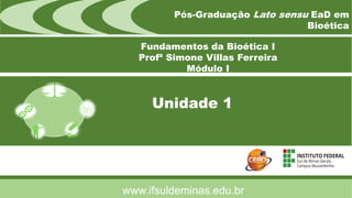 Unidade 1
Pós-Graduação Lato sensu EaD em
Bioética
Fundamentos da Bioética I
Profª Simone Villas Ferreira
Módulo I
www.ifsuldeminas.edu.br
 