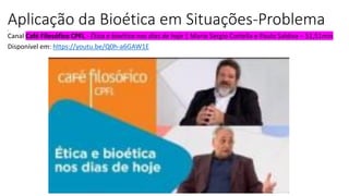 Aplicação da Bioética em Situações-Problema
I
Canal Café Filosófico CPFL - Ética e bioética nos dias de hoje | Mario Sergio Cortella e Paulo Saldiva – 51,51min
Disponível em: https://youtu.be/Q0h-a6GAW1E
 