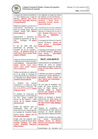 I Simpósio Nacional de Métodos e Técnicas da Geografia e
XXII Semana de Geografia

a atuação dos sistemas atmosféricos
e o ritmo climático para a região de
Maringá. (Mitchel Druz Hiera/
Edvard Elias Souza Filho/ Victor de
Assunção Borsato)
Mapas de ocupação e uso da terra e
características morfométricas na
bacia do córrego guará, Marechal
Cândido Rondon (PR) (Silmara
Forner Calzavara)
Apontamentos e discussões da
geologia do quaternário na ilha do
mel,
Paranaguá – PR (Juliano
Duarte)
O uso do índice RDE para
identificação de anomalias de
drenagem no rio da caatinga –
Faxinal – PR (Michael Vinicius De
Sordi/ Karine Bueno Vargas/ Bruno
Augusto Candelari)
Criação do sistema web geosite para
o laboratório de desastres naturais e
sustentabilidade
ambiental-UFRRJ
(GABRIEL OLIVEIRA LOPES/ CARLOS
ALBERTO GRAÇA JUNIOR/ FRANCISCO
CARLOS DE FRANCISCO)
Fitólitos encontrados em sedimentos
do rio do campo no município de
Campo Mourão-PR como indicadores
da vegetação local. (Bruno Augusto
Candelari/ Daiany Golovati)
A
dinâmica
dos
sistemas
atmosféricos e o estado do tempo
em Foz do Iguaçu E Paranavaí – PR.
(Victor da Assunção Borsato/ Sandra
Carbonera Yokoo)
As unidades de conservação de
proteção integral e a territorialização
do Pevri- parque estadual das
várzeas do Rio Ivinhema – Mato
Grosso do Sul (Débora Cristina
Macorini Ocon)
Análise dos impactos sobre as
propriedades
físicas
do solo
decorrente do uso e manejo agrícola,
no município de Presidente Castelo
Branco, Paraná. (Marcio José de
Elias/ Paulo Nakashima)
Estágio atual das pesquisas sobre
fitólitos no estado do Paraná, Brasil.
(Leandro Domingos Luz/ Elaine
Cristina Zavadovski Kalinovski/
Mauro Parolin)

Maringá, 22 a 25 de outubro de 2013
p. 4
ISBN: 9788587884299

uma aplicação ao longo da rodovia
dos tropeiros na Serra Da Bocaina –
SP. (ALAN PETERSON LOPES - INSTITUTO DE
GEOCIÊNCIAS E CIÊNCIAS EXATAS –
UNIVERSIDADE ESTADUAL PAULISTA –
CAMPUS DE RIO CLARO)
A GEOMORFOLOGIA NO RECENTE PANORAMA
GERAL DA PRODUÇÃO NACIONAL DA REVISTA
BRASILEIRA DE GEOMORFOLOGIA NO ANO DE

2012. (FERNANDA BORTOLATTO/ THAIS
MEIA CASA - UNICENTRO –
GUARAPUAVA – PR.)
A concepção de fronteira na obra de
Richard Hartshorne. (Wesley de
Souza Arcassa - Universidade
Estadual de Londrina)
A abordagem funcionalista de estado
em Richard Hartshorne. (Wesley de
Souza Arcassa - Universidade
Estadual de Londrina)

Eixo 07 - Local: sala 05 J12
Estudo preliminar da variabilidade da
direção do vento na estação
climatológica principal de Maringá.
(Thays de Souza Ellero/ Ivonete de
A. Souza)
A influência do urbano na qualidade
ambiental do Córrego Mandacarú –
Maringá/PR. (Thaisa Cristiane da
Silva/ Valéria Lima (orientadora) –
Geografia UEM)
Por uma água de qualidade: uma
análise dos poços existentes no
bairro de Felipe Camarão, em
Natal/RN. (Kellia de Oliveira
Bezerril/ Luan Medeiros da Silva/
Iapony Rodrigues Galvão)
Padrões de drenagem e direções
preferenciais em canais fluviais de
primeira ordem (Manoela Gomes
dos Anjos Coelho/ Felipe Rodrigues
Macedo)
Produção de serrapilheira em
reflorestamento de Pinus Elliotti no
município de Irati-PR (Marilaine
Alves dos Santos/ Valdemir Antoneli)
Paisagem como categoria de análise
nos
estudos
socioambientais
(Polliana Bezerra de Oliveira/
Rosiane Correa Guimarães/ Gabriela
Bernardes Silva)
Caracterização de estruturas

de

 