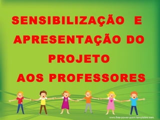 SENSIBILIZAÇÃO  E  APRESENTAÇÃO DO PROJETO AOS PROFESSORES 