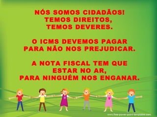 NÓS SOMOS CIDADÃOS! TEMOS DIREITOS,  TEMOS DEVERES. O ICMS DEVEMOS PAGAR PARA NÃO NOS PREJUDICAR. A NOTA FISCAL TEM QUE ESTAR NO AR, PARA NINGUÉM NOS ENGANAR. 