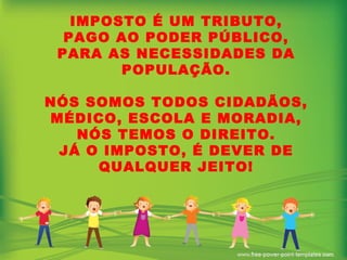 IMPOSTO É UM TRIBUTO, PAGO AO PODER PÚBLICO, PARA AS NECESSIDADES DA POPULAÇÃO. NÓS SOMOS TODOS CIDADÃOS, MÉDICO, ESCOLA E MORADIA, NÓS TEMOS O DIREITO. JÁ O IMPOSTO, É DEVER DE QUALQUER JEITO! 