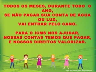 TODOS OS MESES, DURANTE TODO  O ANO, SE NÃO PAGAR SUA CONTA DE ÁGUA OU LUZ, VAI ENTRAR PELO CANO. PARA O ICMS NOS AJUDAR, NOSSAS CONTAS TEMOS QUE PAGAR, E NOSSOS DIREITOS VALORIZAR. 