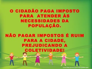 O CIDADÃO PAGA IMPOSTO PARA  ATENDER ÀS NECESSIDADES DA POPULAÇÃO. NÃO PAGAR IMPOSTOS É RUIM PARA A CIDADE, PREJUDICANDO A COLETIVIDADE! 
