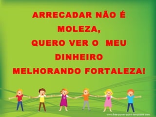 ARRECADAR NÃO É MOLEZA, QUERO VER O  MEU DINHEIRO MELHORANDO FORTALEZA! 