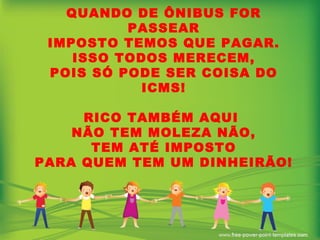 QUANDO DE ÔNIBUS FOR PASSEAR IMPOSTO TEMOS QUE PAGAR. ISSO TODOS MERECEM, POIS SÓ PODE SER COISA DO ICMS! RICO TAMBÉM AQUI  NÃO TEM MOLEZA NÃO, TEM ATÉ IMPOSTO PARA QUEM TEM UM DINHEIRÃO! 
