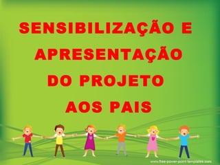 SENSIBILIZAÇÃO E  APRESENTAÇÃO DO PROJETO  AOS PAIS 