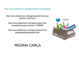 http://www.slideshare.net/reginacarla21/sustentabilidade-13088143


 http://www.slideshare.net/reginacarla21/carta-ao-
                inquilino-12913313

   http://www.slideshare.net/reginacarla21/dez-
       competncias-para-ensinar-11996981

   http://www.slideshare.net/reginacarla21/014-
            pedagogiadeprojetosrevisto




          REGINA CARLA
 