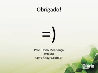 Obrigado!	
  



        =)	
  
Prof.	
  Tayro	
  Mendonça	
  	
  
           @tayro	
  
 tayro@tayro.com.br	
  
 