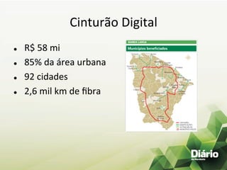 Cinturão	
  Digital	
  
l     	
  R$	
  58	
  mi	
  
l     	
  85%	
  da	
  área	
  urbana	
  
l     	
  92	
  cidades	
  
l     	
  2,6	
  mil	
  km	
  de	
  ﬁbra	
  
	
  
 
