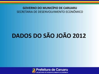 GOVERNO DO MUNICÍPIO DE CARUARU
 SECRETARIA DE DESENVOLVIMENTO ECONÔMICO




DADOS DO SÃO JOÃO 2012
 