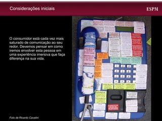 Considerações iniciais O consumidor está cada vez mais saturado de comunicação ao seu redor. Devemos pensar em como iremos envolver esta pessoa em uma experiência imersiva que faça diferença na sua vida. Foto de Ricardo Cavalini 