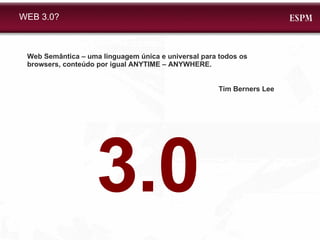 WEB 3.0? Web Semântica – uma linguagem única e universal para todos os browsers, conteúdo por igual ANYTIME – ANYWHERE. Tim Berners Lee 3.0 