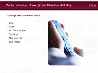 Mobile Business – Convergência, Criação e Marketing Quem já está fazendo no Brasil •  Okto •  F.Biz •  Wiz Technologies •  Cyclelogic •  Abril Sem Fio •  Blue Mobile 