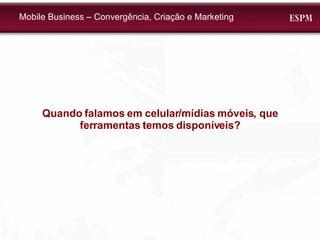 Quando falamos em celular/mídias móveis, que ferramentas temos disponíveis? Mobile Business – Convergência, Criação e Marketing 
