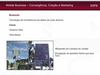 Bluetooth Tecnologia de transferência de dados de curto alcance. Cases  • Outdoor Nike • Skol Beats • Bluetooth em Campos do Jordão Divulgação de aparelho Nokia que toca mp3.  Mobile Business – Convergência, Criação e Marketing 
