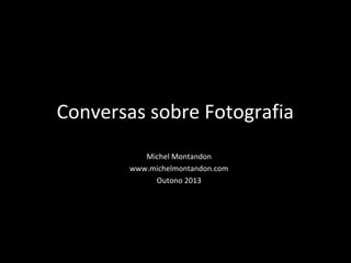 Conversas sobre Fotografia
Michel Montandon
www.michelmontandon.com
Outono 2013
 