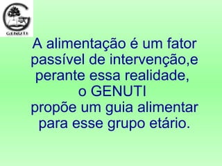 A alimentação é um fator
passível de intervenção,e
perante essa realidade,
o GENUTI
propõe um guia alimentar
para esse grupo etário.
 