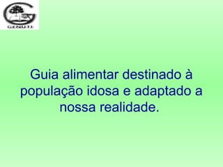 Guia alimentar destinado à
população idosa e adaptado a
nossa realidade.
 