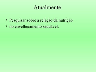 Atualmente
• Pesquisar sobre a relação da nutrição
• no envelhecimento saudável.
 