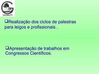 Realização dos ciclos de palestras
para leigos e profissionais .
Apresentação de trabalhos em
Congressos Científicos.
 