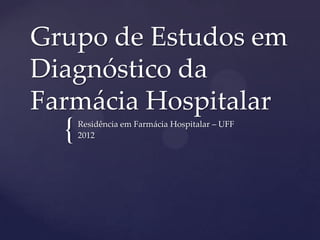 Grupo de Estudos em
Diagnóstico da
Farmácia Hospitalar
  {   Residência em Farmácia Hospitalar – UFF
      2012
 