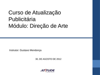 Curso de Atualização
Publicitária
Módulo: Direção de Arte



Instrutor: Gustavo Mendonça


                     30, DE AGOSTO DE 2012
 