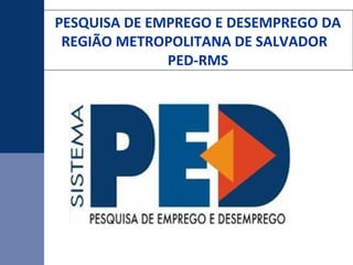 PESQUISA DE EMPREGO E DESEMPREGO DA
REGIÃO METROPOLITANA DE SALVADOR
PED-RMS

 