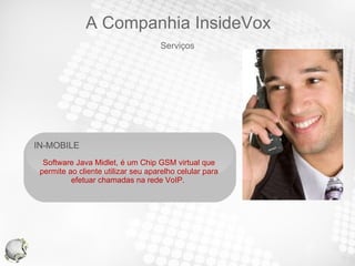 IN-MOBILE  Software Java Midlet, é um Chip GSM virtual que permite ao cliente utilizar seu aparelho celular para efetuar chamadas na rede VoIP.  Serviços A Companhia InsideVox 