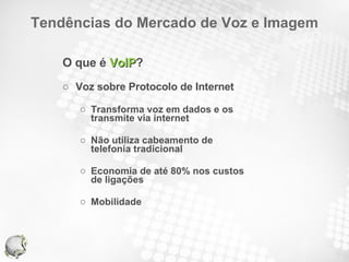 Tendências do Mercado de Voz e Imagem O que é  VoIP ? Voz sobre Protocolo de Internet Transforma voz em dados e os transmite via internet Não utiliza cabeamento de telefonia tradicional Economia de até 80% nos custos de ligações Mobilidade 