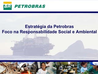 PETROBRAS




          Estratégia da Petrobras
Foco na Responsabilidade Social e Ambiental




                                         1
 