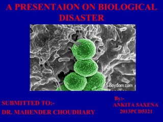 A PRESENTAION ON BIOLOGICAL 
DISASTER 
SUBMITTED TO:- 
DR. MAHENDER CHOUDHARY 
By:- 
ANKITA SAXENA 
2013PCD5321 
 