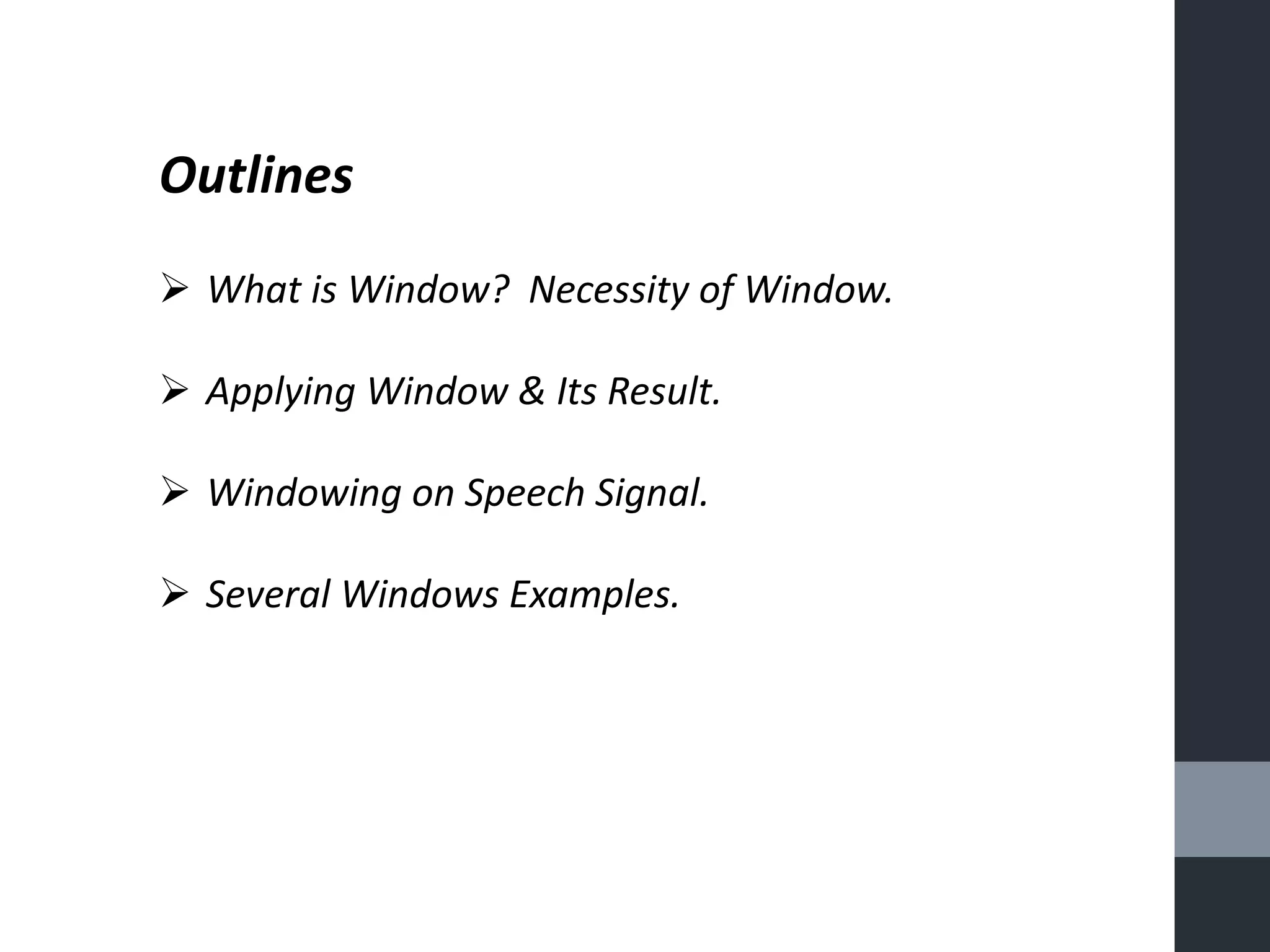 Outlines
What is Window? Necessity of Window.
Applying Window & Its Result.
Windowing on Speech Signal.
Several Windows Examples.