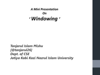 A Mini Presentation
On
‘ Windowing ’
Tanjarul Islam Mishu
[@tanjarul26]
Dept. of CSE
Jatiya Kabi Kazi Nazrul Islam University
 