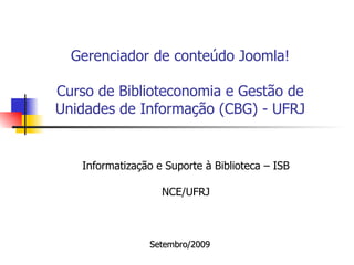 Gerenciador de conteúdo Joomla!   Curso de Biblioteconomia e Gestão de Unidades de Informação (CBG) - UFRJ Informatização e Suporte à Biblioteca – ISB NCE/UFRJ Setembro/2009 