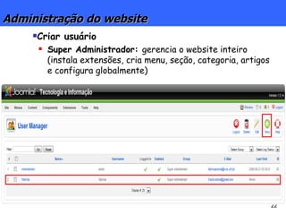 Administração do website Criar usuário Super Administrador:  gerencia o website inteiro (instala extensões, cria menu, seção, categoria, artigos e configura globalmente) 