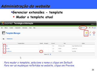 Administração do website Gerenciar extensões - template Mudar o template atual Para mudar o template, selecione o nome e clique em Default. Para ver as mudanças refletidas no website, clique em Preview. 
