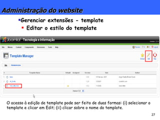 Administração do website Gerenciar extensões - template Editar o estilo do template O acesso à edição de template pode ser feito de duas formas: (i) selecionar o template e clicar em Edit; (ii) clicar sobre o nome do template. 