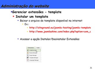 Administração do website Gerenciar extensões - template Instalar um template Baixar o arquivo de template disponível na internet Ex.: http://siteground.eu/joomla-hosting/joomla-templates.htm http://www.joomlashine.com/index.php?option=com_content&task=view&id=42&Itemid=38 Acessar a opção Instalar/Desinstalar Extensões 