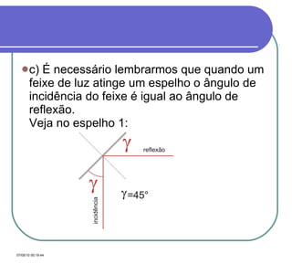 c) É necessário lembrarmos que quando um feixe de luz atinge um espelho o ângulo de incidência do feixe é igual ao ângulo de reflexão. Veja no espelho 1: 