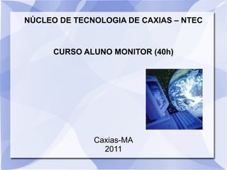 NÚCLEO DE TECNOLOGIA DE CAXIAS – NTEC


      CURSO ALUNO MONITOR (40h)




              Caxias-MA
                2011
 