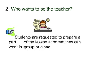 2. Who wants to be the teacher?




      Students are requested to prepare a
   part    of the lesson at home; they can
   work in group or alone.



30-01-2007       Funchal, 30 Janeiro 2007    10
 