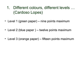 1. Different colours, different levels …
     (Cardoso Lopes)

• Level 1 (green paper) – nine points maximum

• Level 2 (blue paper ) – twelve points maximum

• Level 3 (orange paper) – fifteen points maximum




30-01-2007        Funchal, 30 Janeiro 2007        4
 