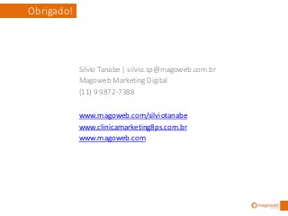 Obrigado!




            Silvio Tanabe | silvio.sp@magoweb.com.br
            Magoweb Marketing Digital
            (11) 9 9872-7388

            www.magoweb.com/silviotanabe
            www.clinicamarketing8ps.com.br
            www.magoweb.com
 