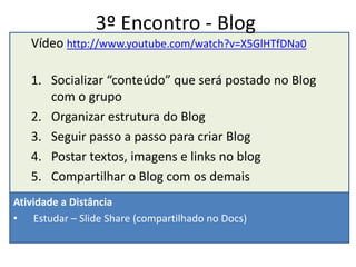 2º Encontro - DOCsVídeo http://www.youtube.com/watch?v=2kclM2KRXp0Divisão dos gruposConhecer o DocsImportar um documentoModos de compartilharCompartilhar a Síntese do 1º encontro com o colegaAlterar com contribuição o documento compartilhadoCriar um formulárioDisponibilizar o link para um colegaResponder o formulário do colegaAlterar um formulárioAtividade a DistânciaEstudar – Criação de um Blog (compartilhado no Docs)