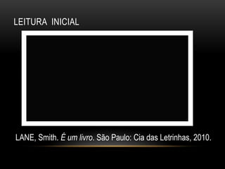 LEITURA INICIAL
LANE, Smith. É um livro. São Paulo: Cia das Letrinhas, 2010.
 