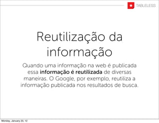 Reutilização da
                          informação
                 Quando uma informação na web é publicada
                   essa informação é reutilizada de diversas
                  maneiras. O Google, por exemplo, reutiliza a
                informação publicada nos resultados de busca.




Monday, January 23, 12
 