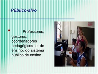 Público-alvo
 Professores,
gestores,
coordenadores
pedagógicos e de
ensino, do sistema
público de ensino.
 