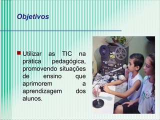  Utilizar as TIC na
prática pedagógica,
promovendo situações
de ensino que
aprimorem a
aprendizagem dos
alunos.
Objetivos
 